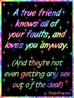 Click to get the codes for this image. This funny glitter graphic comment reads: A true friend knows all of your faults, and loves you anyway. (And they're not even getting any sex out of the deal!)