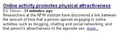 Click to get the codes for this image. This funny comment shows a fake news clip titled: Online activity promotes physical attractiveness. The article is from the BS Times. The blurb reads: Researchers at the NFW institute have discovered a link between the amount of time that a person spends engaging in online activities such as blogging, chatting and social networking, and that person's attrictiveness to the opposite sex.
When the person clicks on the link to read more it takes them to a page that says: April Fool!