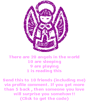Click to get the codes for this image. There are 20 angels in the world. 10 are sleeping, 9 are playing, 1 is reading ths. Send this to 10 friends (including me) via profile comment. If you get more than 5 back, then someone you love will surprise you somehow!!