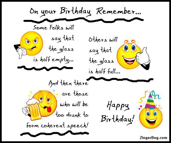 Click to get the codes for this image. This funny Happy Birthday comment reads: On your birthday remember: Some folks will say that the glass is half empty... Others will say that the glass I half full... And then ther are those who will be too drunk to form coherent speech! Happy Birthday!