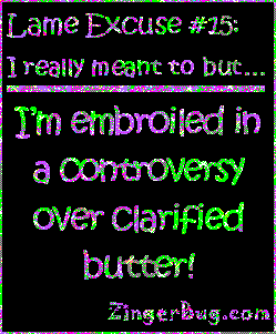 Click to get the codes for this image. This funny glitter graphic reads: Lame Excuse Number 15 I really meant to, but... I'm embroiled in a controversy over clarified butter!