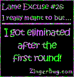 Click to get the codes for this image. This funny glitter graphic reads: Lame Excuse Number 26 I really meant to, but... I got eliminated after the first round!