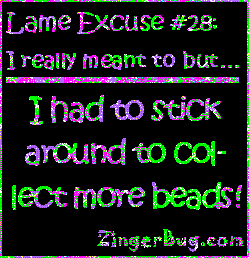 Click to get the codes for this image. This funny glitter graphic reads: Lame Excuse Number 28 I really meant to, but... I had to stick around to collect more beads!