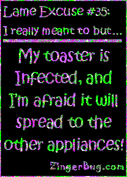 Click to get the codes for this image. This funny glitter graphic reads: Lame Excuse Number 35 I really meant to, but... My toaster is infected, and I'm afraid it will spread to the other appliances!