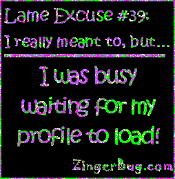 Click to get the codes for this image. This funny glitter graphic reads: Lame Excuse Number 39 I really meant to, but... I was busy waiting for my profile to load!