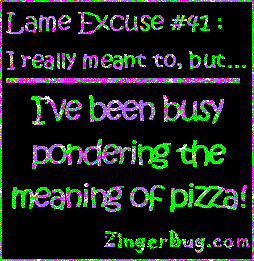 Click to get the codes for this image. This funny glitter graphic reads: Lame Excuse Number 41 I really meant to, but... I've been busy pondering the meaning of pizza!