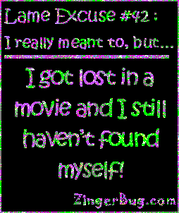 Click to get the codes for this image. This funny glitter graphic reads: Lame Excuse Number 42 I really meant to, but... I got lost in a movie and I still haven't found myself!