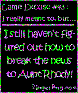Click to get the codes for this image. This funny glitter graphic reads: Lame Excuse Number 43 I really meant to, but... I still haven't figured out how to break the news to Aunt Rhody!