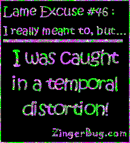 Click to get the codes for this image. This funny glitter graphic reads: Lame Excuse Number 46 I really meant to, but... I was caught in a temporal distortion!