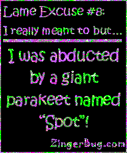 Click to get the codes for this image. This funny glitter graphic reads: Lame Excuse Number 8 I really meant to, but... I was abducted by a giant parakeet named Spot!