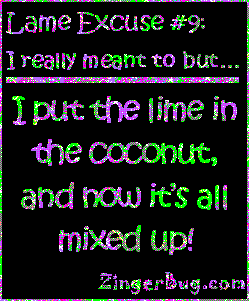 Click to get the codes for this image. This funny glitter graphic reads: Lame Excuse Number 9 I really meant to, but... I put the lim in th ecoconut, and now it's all mixed up!