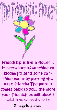 Click to get the codes for this image. The Friendship Flower! Friendship is like a flower... It needs lots of sunshine to bloom! So send some sunshine today by posting this to 10 friends. The more it comes back to you, the more your friendships will bloom!