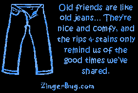 Click to get the codes for this image. Old friends are like old jeans... They're nice and comfy, and the rips and stains only remind us of the good times we've shared.