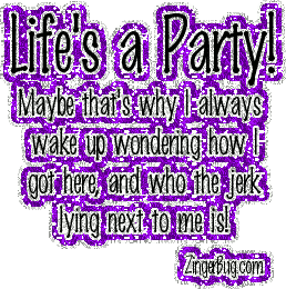 Click to get the codes for this image. This funny glitter graphic reads: Life's a Party! Maybe that's why I always wake up wondering how I got here, and who the jerk lying next to me is!