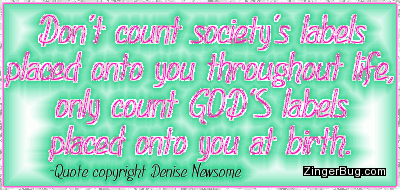Click to get the codes for this image. This glitter graphic comment reads: Don't count society's labels placed onto you throughout life, only count GOD's labels placed onto you at birth. Quote copyright Denise Newsome.