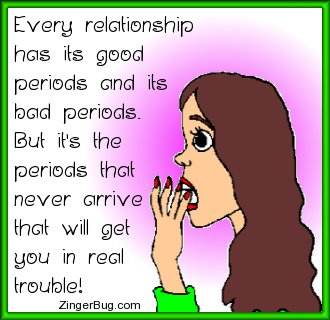 Click to get the codes for this image. This funny cartoon shows a woman with a horrified look on her face. The comment reads: Every relationship has its good periods and its bad periods. But it’s the periods that never arrive that will get you in real trouble!
