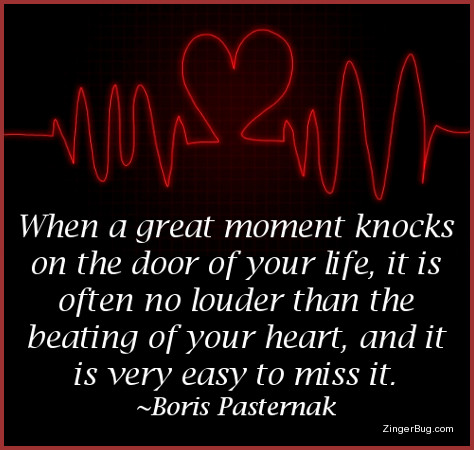 Click to get the codes for this image. This inspirational graphic features a red line mimicking the output of a heart meater. The line shows beats, but one of the beats is shaped like a heart. The caption is a quote by Boris Pasternak that reads: When a great moment knocks on the door of your life, it is often no louder than the beating of your heart, and it is very easy to miss.