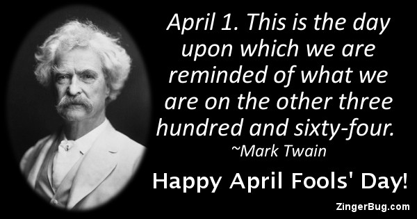 Click to get the codes for this image. This April Fools' Day greeting features a quote and photo of Mark Twain. The quote reads: April 1. This is the day upon which we are reminded of what we are on the other three hundred and sixty-four. Happy April Fools' Day!