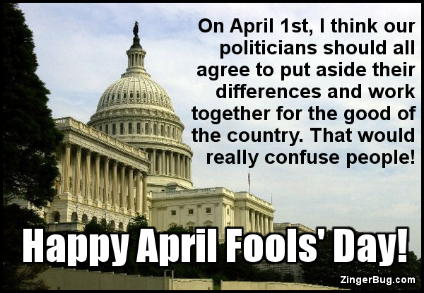 Click to get the codes for this image. This April Fools graphic features a photo of the US Capitol building. The caption reads: On April 1st, I think our politicians should agree to put aside their differences and work together for the good of the country. That would really confuse people. Happy April Fools' Day!