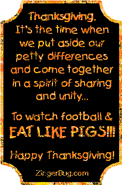 Click to get the codes for this image. This funny glitter graphic reads: Thanksgiving. It's the time when we put aside our petty differences and come together in a spirit of sharing and unity... To watch football & EAT LIKE PIGS!!! Happy Thanksgiving!