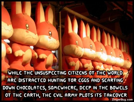 Click to get the codes for this image. This funny Easter comment shows a shed full of rows and rows of stuffed bunnies. The comment reads: While the unsuspecting citizens of the world are distracted hunting for egges and scarfing down chocolates, somewhere, deep in the bowels of the earth, the evil army plots its takeover...