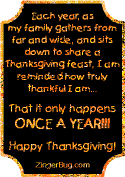 Click to get the codes for this image. This funny glitter graphic reads: Each year, as my family gathers from far and wide, and sits down to share a Thanksgiving feast, I am reminded how truly thankful I am... That it only happens ONCE A YEAR!! Happy Thanksgiving!