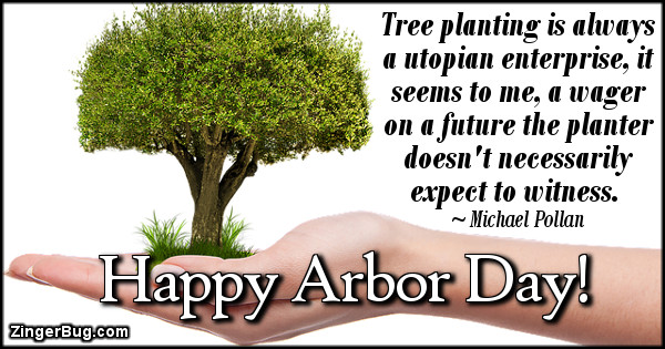 Click to get the codes for this image. Tree planting is always a utopian enterprise, it seems to me, a wager on a future the planter doesn't necessarily expect to witness. Michael Pollan Quote. Happy Arbor Day!