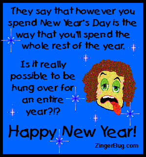 Click to get the codes for this image. Funny glitter graphic that reads: They say that however you spend New Year's Day is the way that you'll spend the whole rest of the year. Is it really possible to be hung over for an entire year?!?
