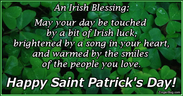 Click to get the codes for this image. This Saint Patrick's Day Greeting features a photo of a bed of clover and contains an Irish Blessing that reads: May your day be touched by a bit of Irish luck, brightened by a song in your heart, and warmed by the smiles of the people you love. Happy Saint Patrick's Day!