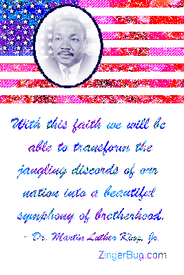 Click to get the codes for this image. This glitter graphic shows a photo of Martin Luther King, Jr. with an american flag. The comment displays one of his quotes: With this faith we will be able to transform the jangling discords of our nation into a beautiful symphony of brotherhood.